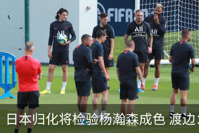 日本归化将检验杨瀚森成色 渡边：有实力击败中国男篮