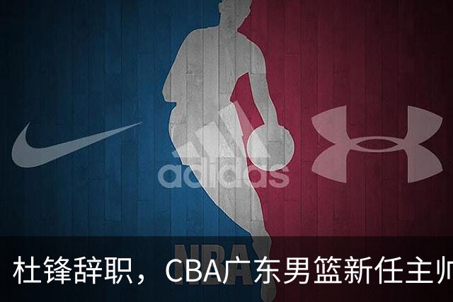 杜锋辞职，CBA广东男篮新任主帅候选浮出水面，但最佳选择却未在其中