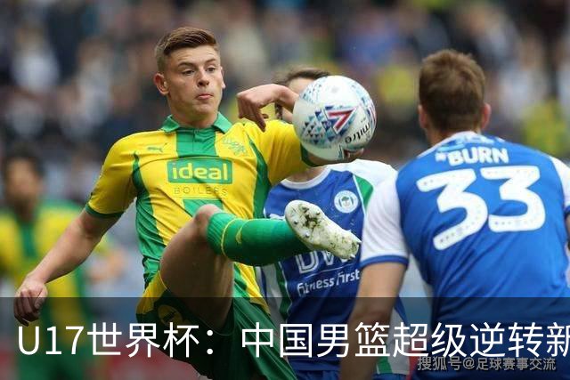 U17世界杯：中国男篮超级逆转新西兰 张淳智24+6三分吕飞燕20分